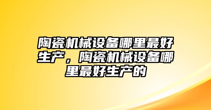 陶瓷機械設備哪里最好生產(chǎn)，陶瓷機械設備哪里最好生產(chǎn)的