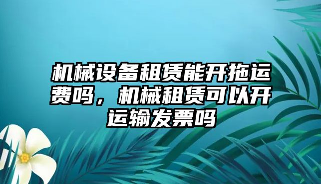 機械設(shè)備租賃能開拖運費嗎，機械租賃可以開運輸發(fā)票嗎