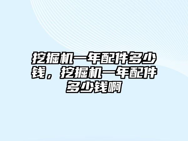 挖掘機一年配件多少錢，挖掘機一年配件多少錢啊