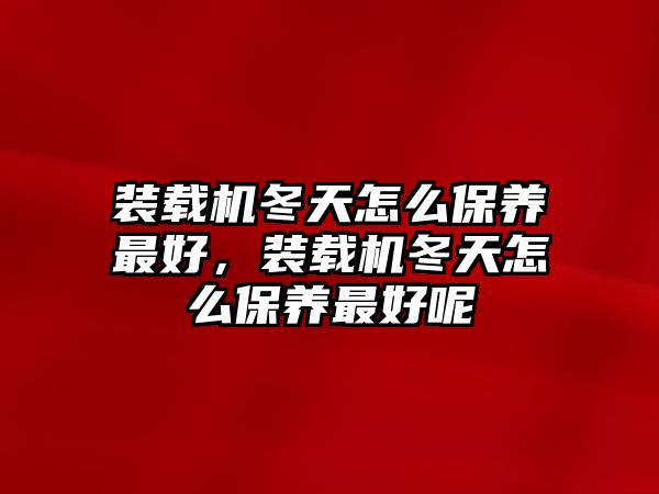 裝載機冬天怎么保養(yǎng)最好，裝載機冬天怎么保養(yǎng)最好呢