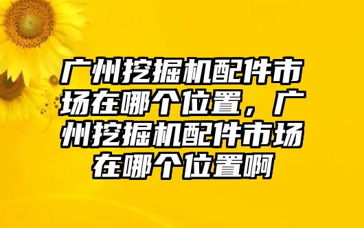 廣州挖掘機配件市場在哪個位置，廣州挖掘機配件市場在哪個位置啊