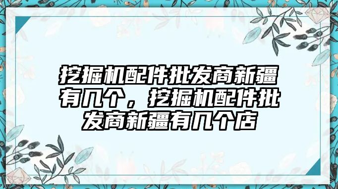 挖掘機配件批發(fā)商新疆有幾個，挖掘機配件批發(fā)商新疆有幾個店