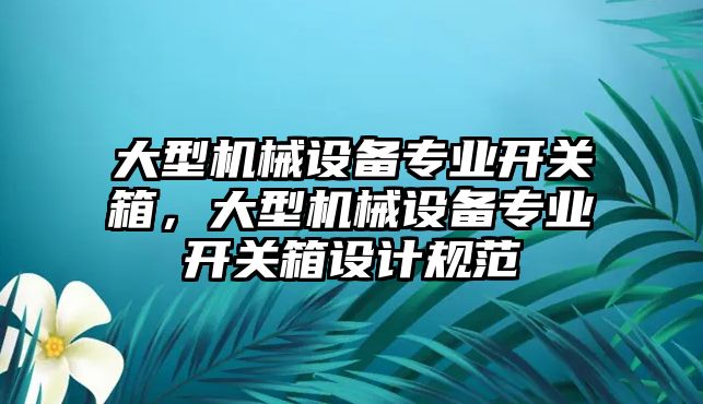 大型機(jī)械設(shè)備專業(yè)開關(guān)箱，大型機(jī)械設(shè)備專業(yè)開關(guān)箱設(shè)計規(guī)范