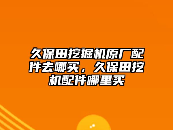 久保田挖掘機(jī)原廠配件去哪買，久保田挖機(jī)配件哪里買