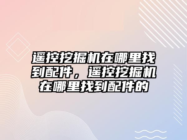 遙控挖掘機(jī)在哪里找到配件，遙控挖掘機(jī)在哪里找到配件的