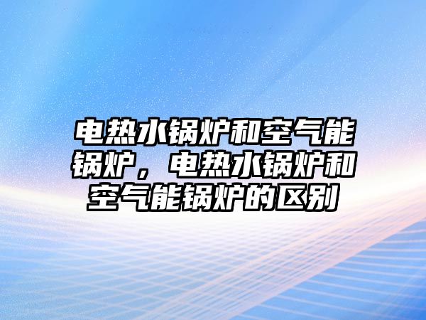 電熱水鍋爐和空氣能鍋爐，電熱水鍋爐和空氣能鍋爐的區(qū)別