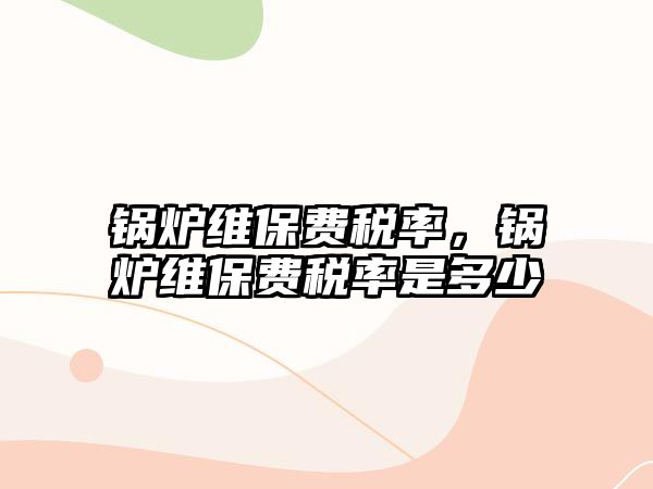 鍋爐維保費稅率，鍋爐維保費稅率是多少