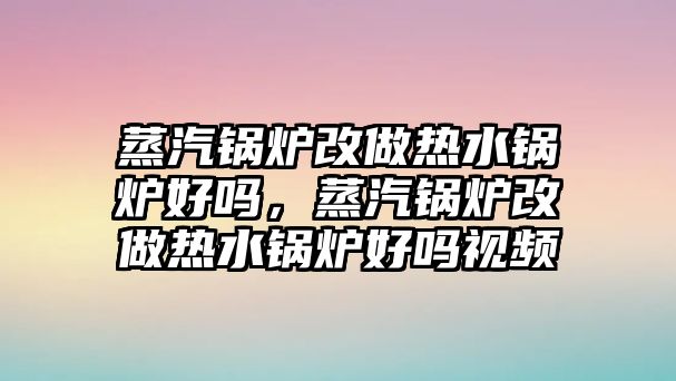 蒸汽鍋爐改做熱水鍋爐好嗎，蒸汽鍋爐改做熱水鍋爐好嗎視頻