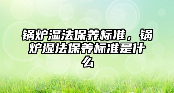 鍋爐濕法保養(yǎng)標(biāo)準(zhǔn)，鍋爐濕法保養(yǎng)標(biāo)準(zhǔn)是什么