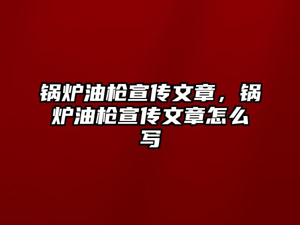 鍋爐油槍宣傳文章，鍋爐油槍宣傳文章怎么寫