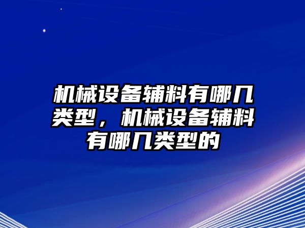 機(jī)械設(shè)備輔料有哪幾類型，機(jī)械設(shè)備輔料有哪幾類型的