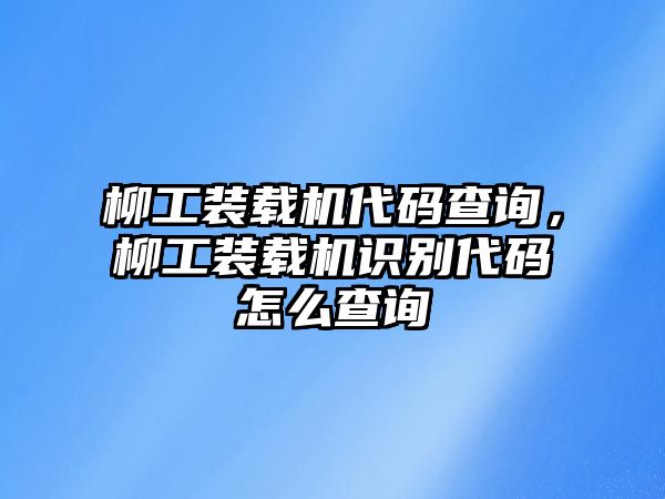 柳工裝載機代碼查詢，柳工裝載機識別代碼怎么查詢