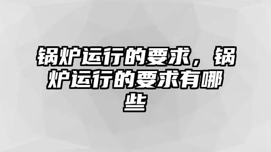 鍋爐運(yùn)行的要求，鍋爐運(yùn)行的要求有哪些