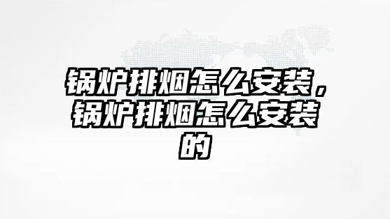 鍋爐排煙怎么安裝，鍋爐排煙怎么安裝的