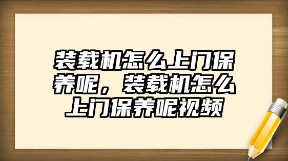 裝載機(jī)怎么上門保養(yǎng)呢，裝載機(jī)怎么上門保養(yǎng)呢視頻