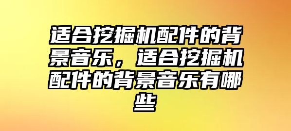 適合挖掘機(jī)配件的背景音樂，適合挖掘機(jī)配件的背景音樂有哪些