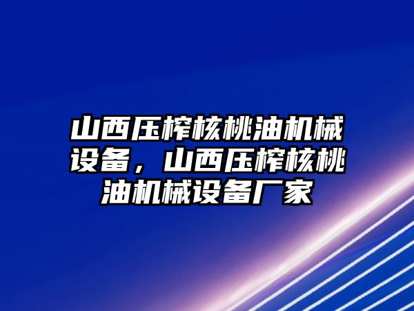 山西壓榨核桃油機械設(shè)備，山西壓榨核桃油機械設(shè)備廠家