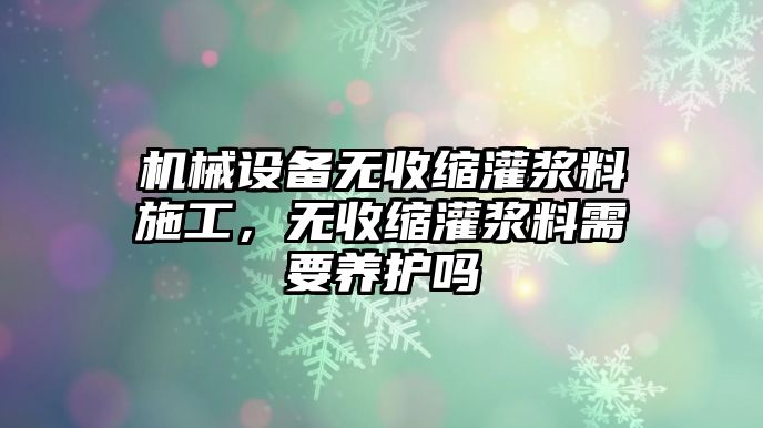 機(jī)械設(shè)備無(wú)收縮灌漿料施工，無(wú)收縮灌漿料需要養(yǎng)護(hù)嗎