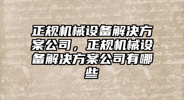 正規(guī)機械設(shè)備解決方案公司，正規(guī)機械設(shè)備解決方案公司有哪些