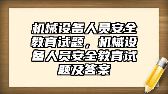 機(jī)械設(shè)備人員安全教育試題，機(jī)械設(shè)備人員安全教育試題及答案