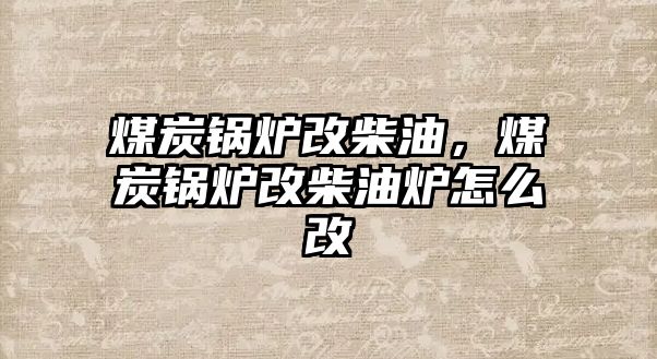 煤炭鍋爐改柴油，煤炭鍋爐改柴油爐怎么改