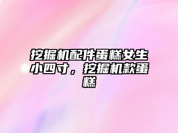 挖掘機配件蛋糕女生小四寸，挖掘機款蛋糕