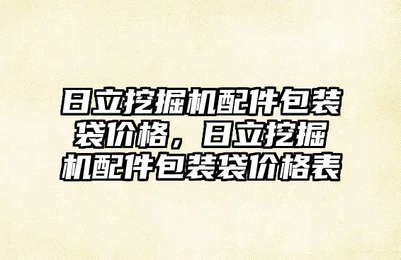 日立挖掘機配件包裝袋價格，日立挖掘機配件包裝袋價格表