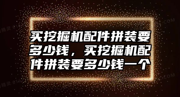 買挖掘機配件拼裝要多少錢，買挖掘機配件拼裝要多少錢一個