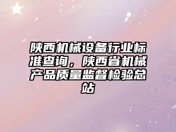 陜西機械設備行業(yè)標準查詢，陜西省機械產(chǎn)品質量監(jiān)督檢驗總站