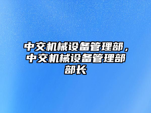 中交機(jī)械設(shè)備管理部，中交機(jī)械設(shè)備管理部部長(zhǎng)