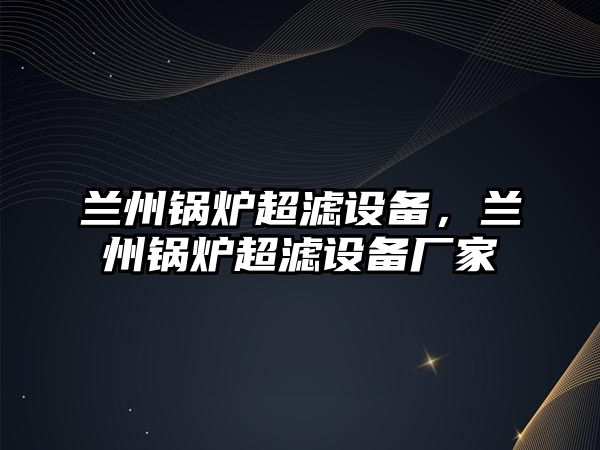 蘭州鍋爐超濾設(shè)備，蘭州鍋爐超濾設(shè)備廠家