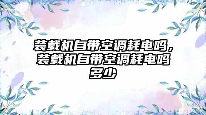 裝載機自帶空調(diào)耗電嗎，裝載機自帶空調(diào)耗電嗎多少