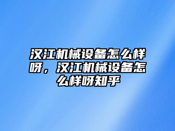 漢江機械設(shè)備怎么樣呀，漢江機械設(shè)備怎么樣呀知乎