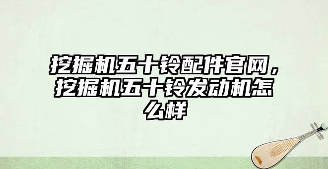 挖掘機五十鈴配件官網(wǎng)，挖掘機五十鈴發(fā)動機怎么樣