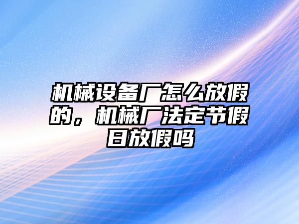 機(jī)械設(shè)備廠怎么放假的，機(jī)械廠法定節(jié)假日放假嗎