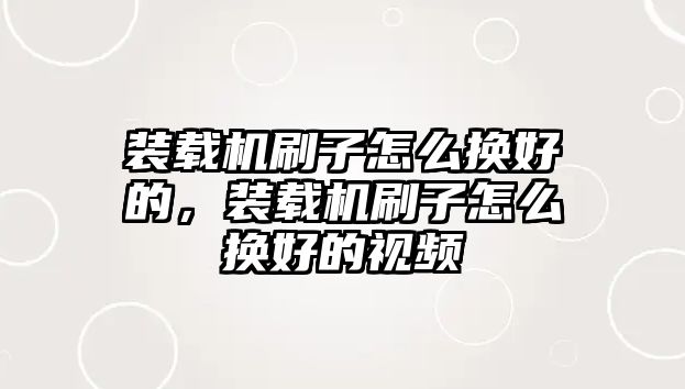 裝載機(jī)刷子怎么換好的，裝載機(jī)刷子怎么換好的視頻