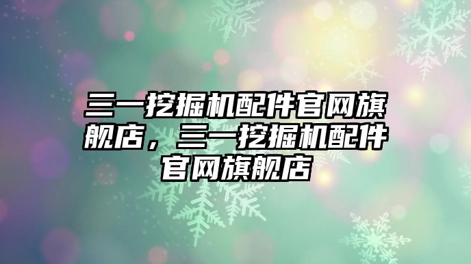 三一挖掘機配件官網(wǎng)旗艦店，三一挖掘機配件官網(wǎng)旗艦店