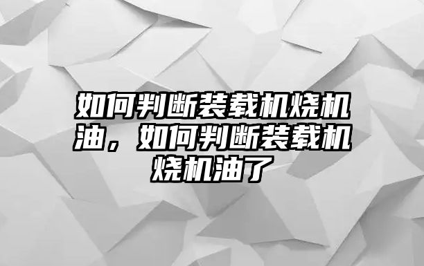 如何判斷裝載機燒機油，如何判斷裝載機燒機油了