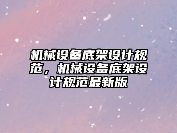 機械設(shè)備底架設(shè)計規(guī)范，機械設(shè)備底架設(shè)計規(guī)范最新版