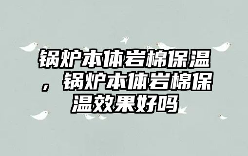 鍋爐本體巖棉保溫，鍋爐本體巖棉保溫效果好嗎