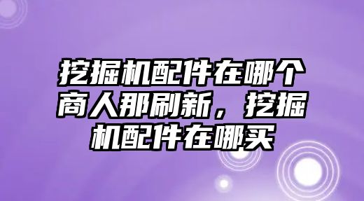 挖掘機配件在哪個商人那刷新，挖掘機配件在哪買