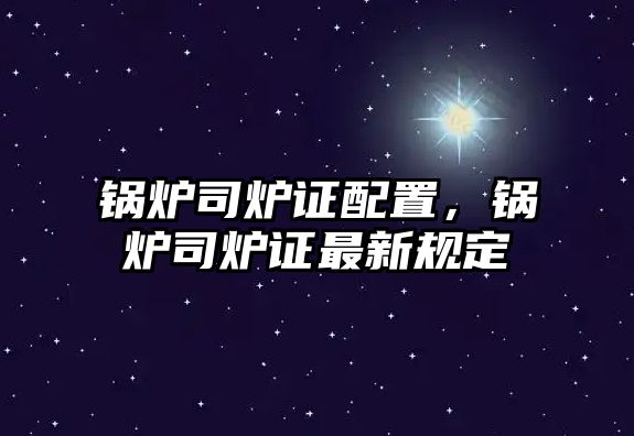 鍋爐司爐證配置，鍋爐司爐證最新規(guī)定