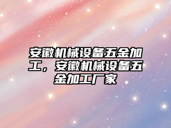 安徽機械設(shè)備五金加工，安徽機械設(shè)備五金加工廠家