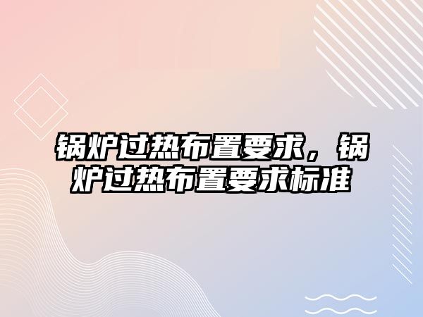 鍋爐過熱布置要求，鍋爐過熱布置要求標(biāo)準(zhǔn)