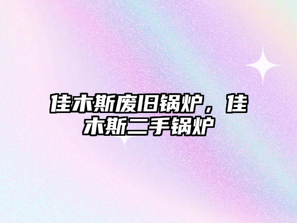 佳木斯廢舊鍋爐，佳木斯二手鍋爐