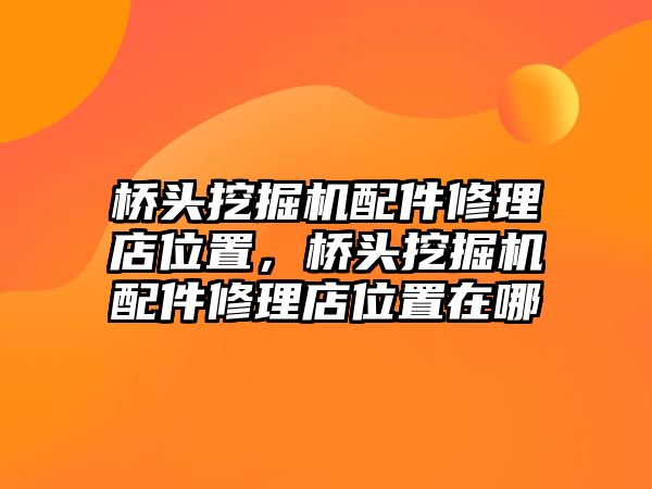 橋頭挖掘機配件修理店位置，橋頭挖掘機配件修理店位置在哪