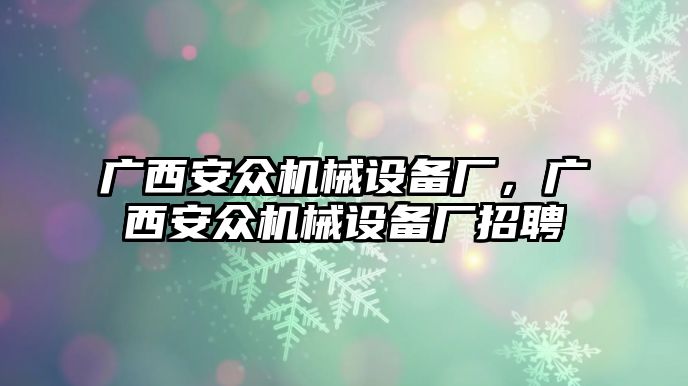 廣西安眾機械設備廠，廣西安眾機械設備廠招聘