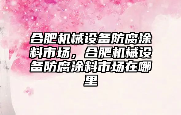 合肥機械設(shè)備防腐涂料市場，合肥機械設(shè)備防腐涂料市場在哪里