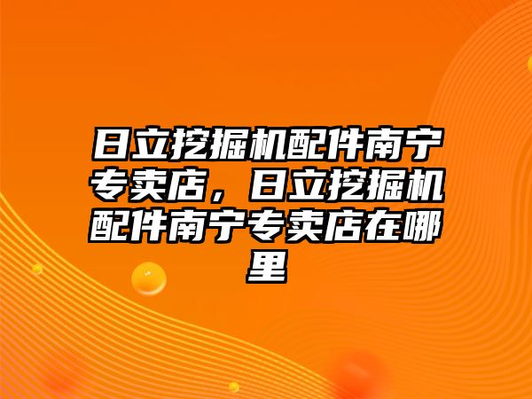 日立挖掘機(jī)配件南寧專賣店，日立挖掘機(jī)配件南寧專賣店在哪里