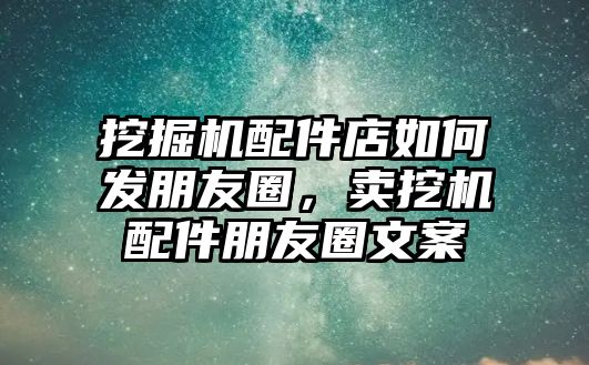 挖掘機配件店如何發(fā)朋友圈，賣挖機配件朋友圈文案